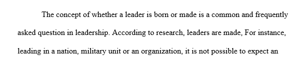 Discuss the concept of a leader. Is a leader born or made? Reflect in your discussion not only on B628 course material particularly chapter 